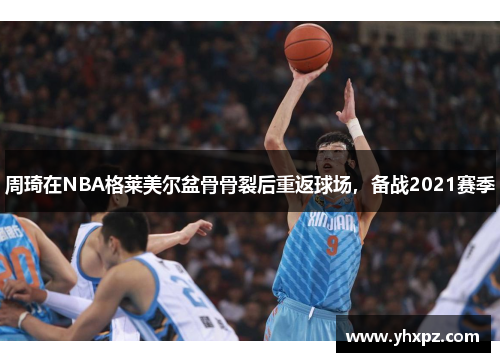 周琦在NBA格莱美尔盆骨骨裂后重返球场，备战2021赛季